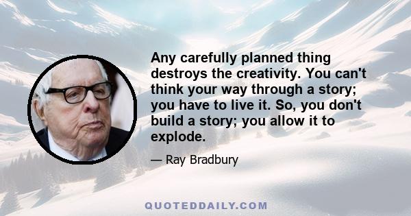 Any carefully planned thing destroys the creativity. You can't think your way through a story; you have to live it. So, you don't build a story; you allow it to explode.