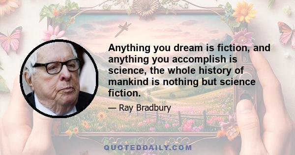 Anything you dream is fiction, and anything you accomplish is science, the whole history of mankind is nothing but science fiction.