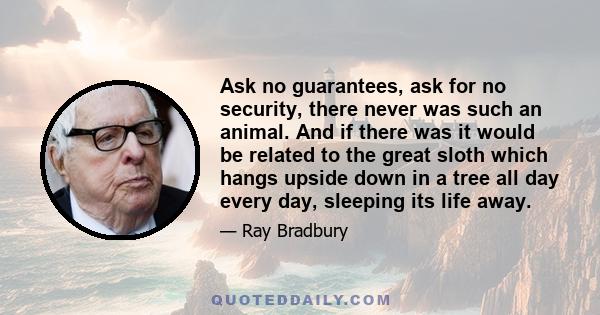 Ask no guarantees, ask for no security, there never was such an animal. And if there was it would be related to the great sloth which hangs upside down in a tree all day every day, sleeping its life away.