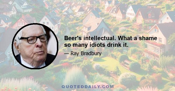 Beer's intellectual. What a shame so many idiots drink it.