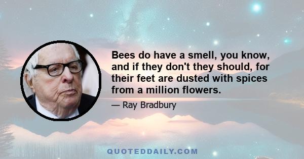 Bees do have a smell, you know, and if they don't they should, for their feet are dusted with spices from a million flowers.