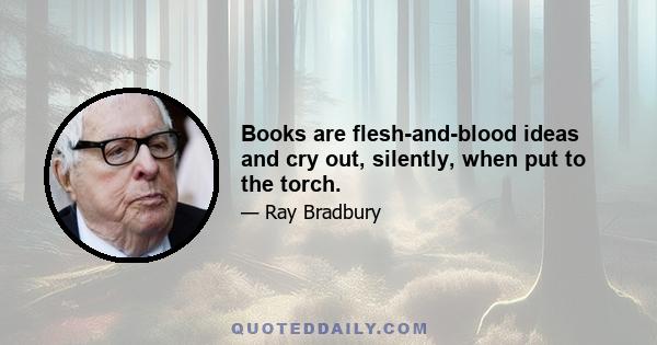 Books are flesh-and-blood ideas and cry out, silently, when put to the torch.