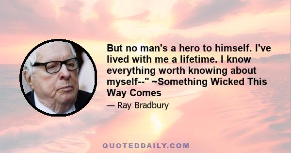 But no man's a hero to himself. I've lived with me a lifetime. I know everything worth knowing about myself-- ~Something Wicked This Way Comes