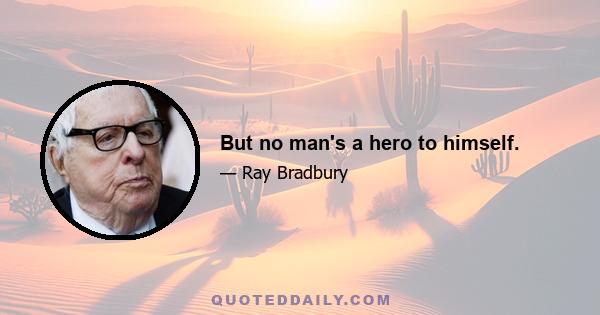 But no man's a hero to himself.