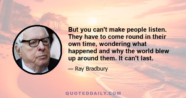 But you can't make people listen. They have to come round in their own time, wondering what happened and why the world blew up around them. It can't last.