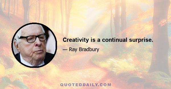 Creativity is a continual surprise.