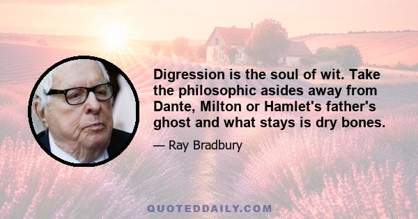 Digression is the soul of wit. Take the philosophic asides away from Dante, Milton or Hamlet's father's ghost and what stays is dry bones.