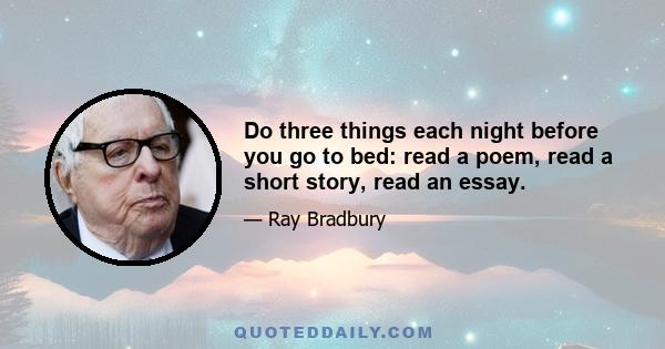 Do three things each night before you go to bed: read a poem, read a short story, read an essay.