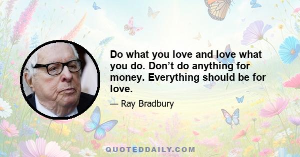 Do what you love and love what you do. Don’t do anything for money. Everything should be for love.