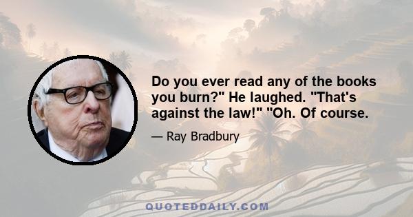 Do you ever read any of the books you burn? He laughed. That's against the law! Oh. Of course.