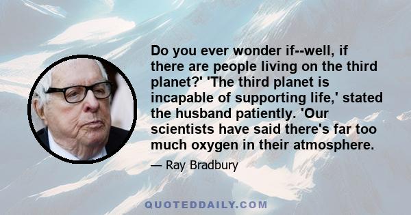 Do you ever wonder if--well, if there are people living on the third planet?' 'The third planet is incapable of supporting life,' stated the husband patiently. 'Our scientists have said there's far too much oxygen in