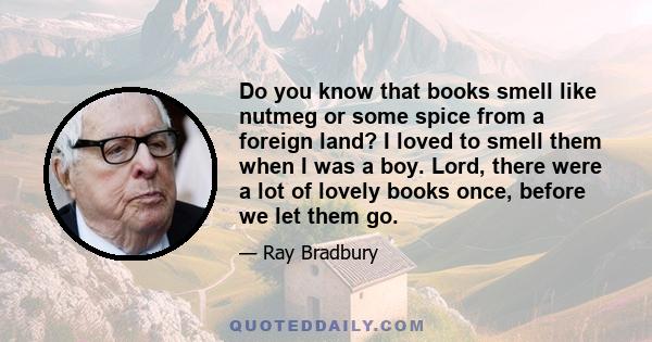 Do you know that books smell like nutmeg or some spice from a foreign land? I loved to smell them when I was a boy. Lord, there were a lot of lovely books once, before we let them go.