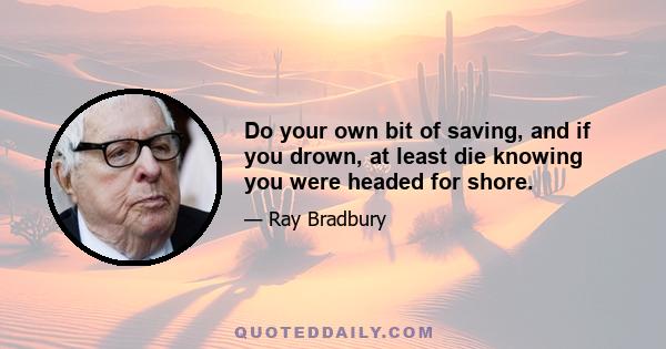 Do your own bit of saving, and if you drown, at least die knowing you were headed for shore.