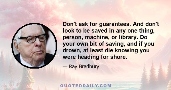 Don't ask for guarantees. And don't look to be saved in any one thing, person, machine, or library. Do your own bit of saving, and if you drown, at least die knowing you were heading for shore.