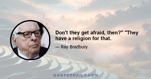 Don't they get afraid, then? They have a religion for that.