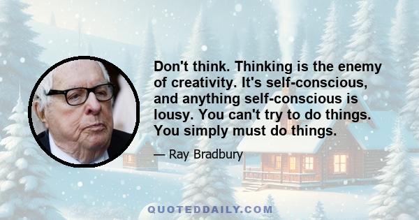 Don't think. Thinking is the enemy of creativity. It's self-conscious, and anything self-conscious is lousy. You can't try to do things. You simply must do things.