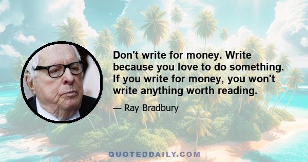 Don't write for money. Write because you love to do something. If you write for money, you won't write anything worth reading.