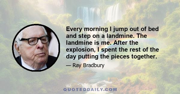 Every morning I jump out of bed and step on a landmine. The landmine is me. After the explosion, I spent the rest of the day putting the pieces together.