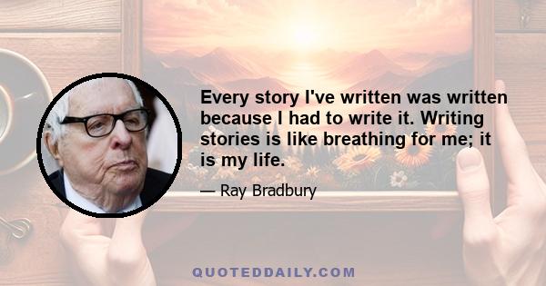 Every story I've written was written because I had to write it. Writing stories is like breathing for me; it is my life.