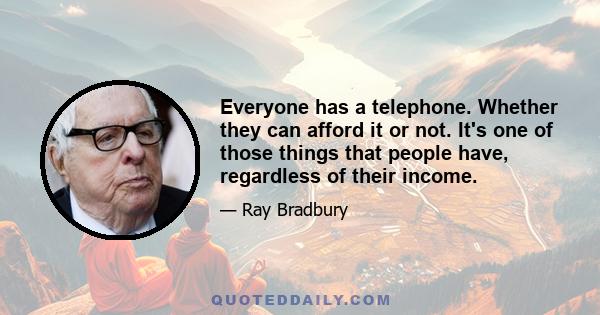 Everyone has a telephone. Whether they can afford it or not. It's one of those things that people have, regardless of their income.