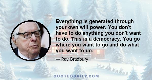 Everything is generated through your own will power. You don't have to do anything you don't want to do. This is a democracy. You go where you want to go and do what you want to do.