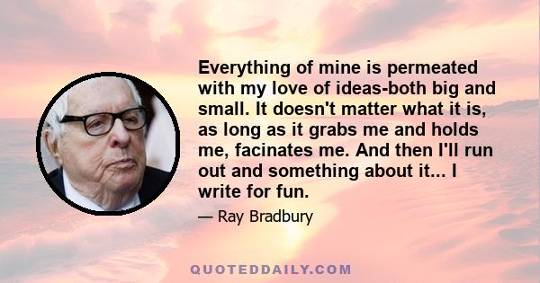 Everything of mine is permeated with my love of ideas-both big and small. It doesn't matter what it is, as long as it grabs me and holds me, facinates me. And then I'll run out and something about it... I write for fun.