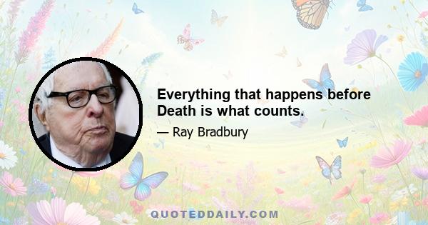 Everything that happens before Death is what counts.