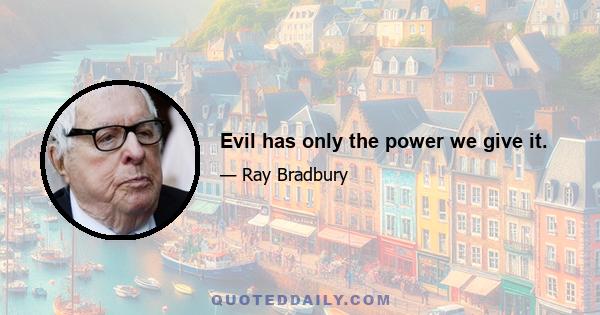 Evil has only the power we give it.