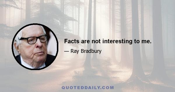 Facts are not interesting to me.