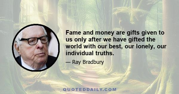 Fame and money are gifts given to us only after we have gifted the world with our best, our lonely, our individual truths.