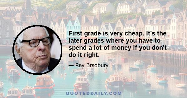 First grade is very cheap. It's the later grades where you have to spend a lot of money if you don't do it right.