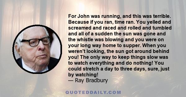 For John was running, and this was terrible. Because if you ran, time ran. You yelled and screamed and raced and rolled and tumbled and all of a sudden the sun was gone and the whistle was blowing and you were on your