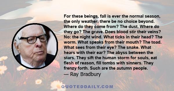 For these beings, fall is ever the normal season, the only weather, there be no choice beyond. Where do they come from? The dust. Where do they go? The grave. Does blood stir their veins? No: the night wind. What ticks