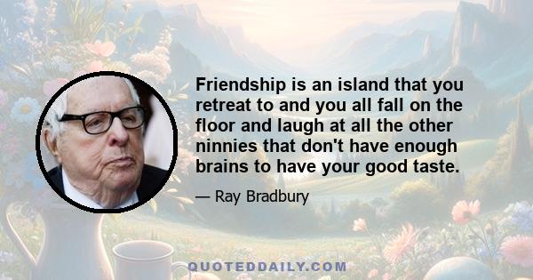 Friendship is an island that you retreat to and you all fall on the floor and laugh at all the other ninnies that don't have enough brains to have your good taste.