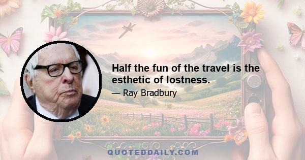 Half the fun of the travel is the esthetic of lostness.