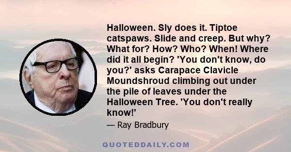 Halloween. Sly does it. Tiptoe catspaws. Slide and creep. But why? What for? How? Who? When! Where did it all begin? 'You don't know, do you?' asks Carapace Clavicle Moundshroud climbing out under the pile of leaves