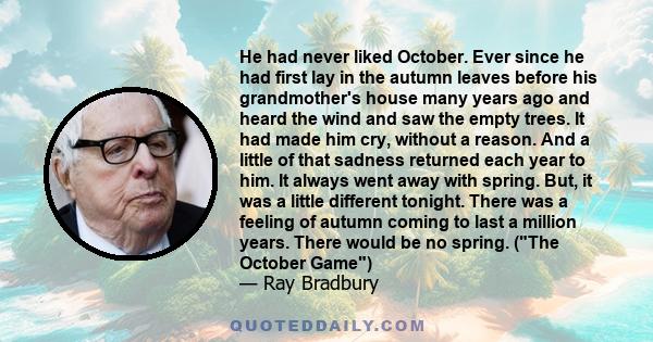 He had never liked October. Ever since he had first lay in the autumn leaves before his grandmother's house many years ago and heard the wind and saw the empty trees. It had made him cry, without a reason. And a little