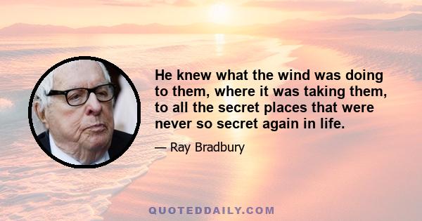 He knew what the wind was doing to them, where it was taking them, to all the secret places that were never so secret again in life.