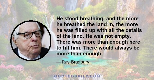 He stood breathing, and the more he breathed the land in, the more he was filled up with all the details of the land. He was not empty. There was more than enough here to fill him. There would always be more than enough.