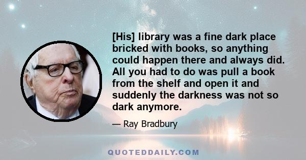 [His] library was a fine dark place bricked with books, so anything could happen there and always did. All you had to do was pull a book from the shelf and open it and suddenly the darkness was not so dark anymore.