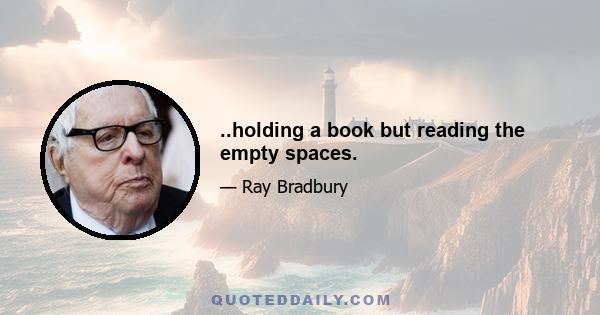 ..holding a book but reading the empty spaces.