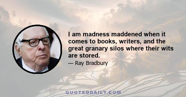 I am madness maddened when it comes to books, writers, and the great granary silos where their wits are stored.