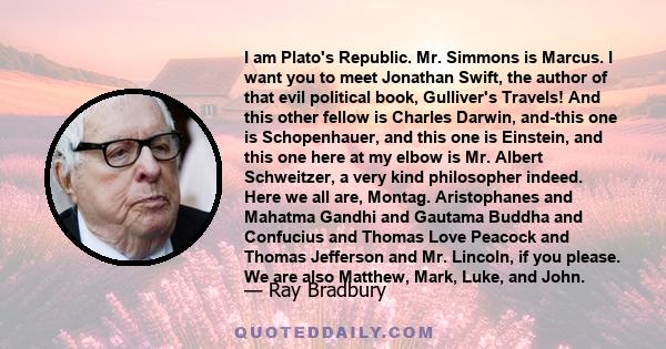 I am Plato's Republic. Mr. Simmons is Marcus. I want you to meet Jonathan Swift, the author of that evil political book, Gulliver's Travels! And this other fellow is Charles Darwin, and-this one is Schopenhauer, and