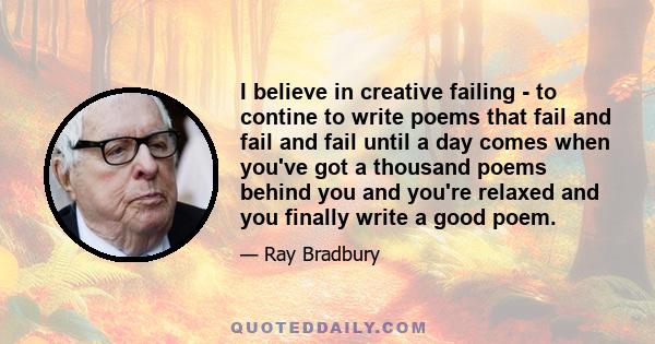 I believe in creative failing - to contine to write poems that fail and fail and fail until a day comes when you've got a thousand poems behind you and you're relaxed and you finally write a good poem.