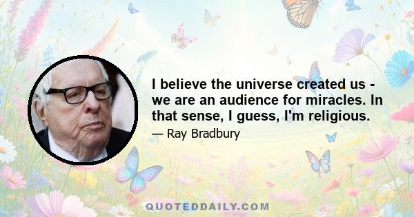 I believe the universe created us - we are an audience for miracles. In that sense, I guess, I'm religious.