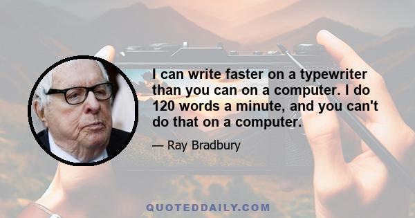 I can write faster on a typewriter than you can on a computer. I do 120 words a minute, and you can't do that on a computer.