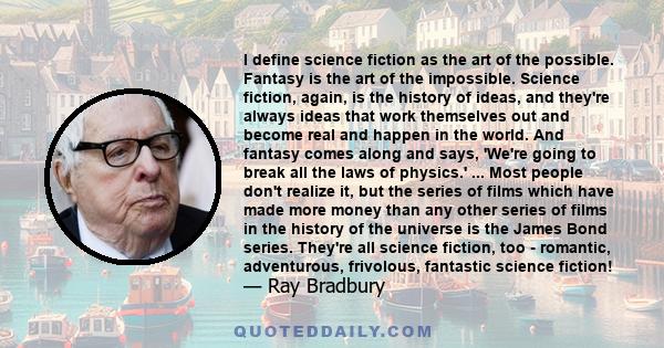 I define science fiction as the art of the possible. Fantasy is the art of the impossible. Science fiction, again, is the history of ideas, and they're always ideas that work themselves out and become real and happen in 