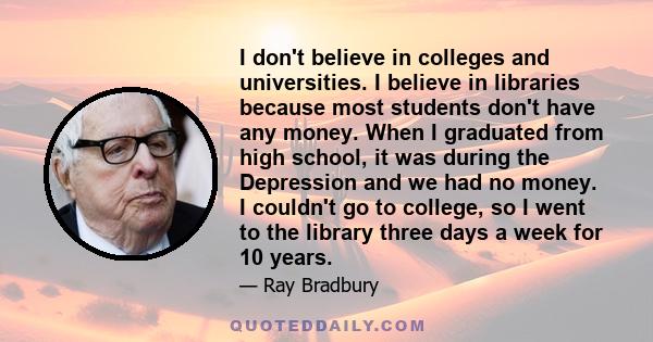 I don't believe in colleges and universities. I believe in libraries because most students don't have any money. When I graduated from high school, it was during the Depression and we had no money. I couldn't go to