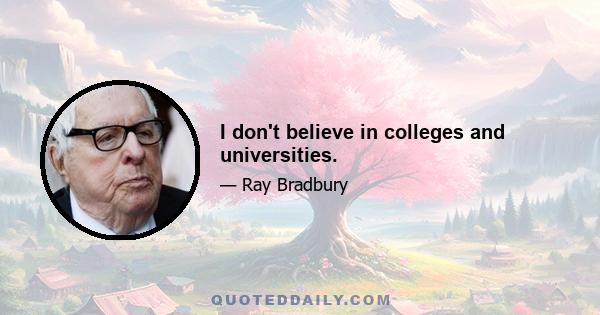 I don't believe in colleges and universities.