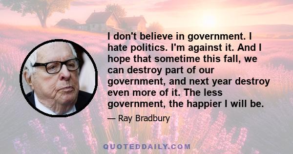 I don't believe in government. I hate politics. I'm against it. And I hope that sometime this fall, we can destroy part of our government, and next year destroy even more of it. The less government, the happier I will